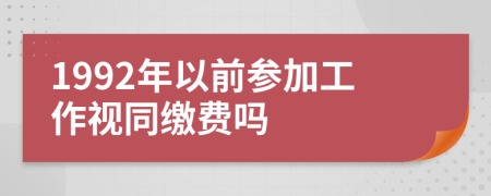 1992年以前参加工作视同缴费吗