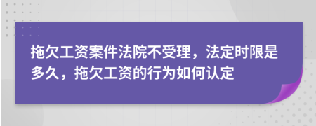 拖欠工资案件法院不受理，法定时限是多久，拖欠工资的行为如何认定