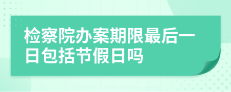 检察院办案期限最后一日包括节假日吗