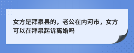 女方是拜泉县的，老公在内河市，女方可以在拜泉起诉离婚吗