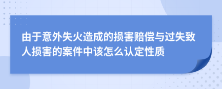 由于意外失火造成的损害赔偿与过失致人损害的案件中该怎么认定性质