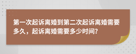 第一次起诉离婚到第二次起诉离婚需要多久，起诉离婚需要多少时间？