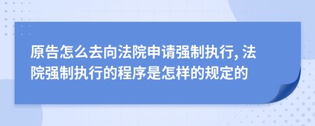 原告怎么去向法院申请强制执行, 法院强制执行的程序是怎样的规定的