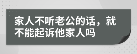 家人不听老公的话，就不能起诉他家人吗