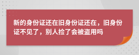 新的身份证还在旧身份证还在，旧身份证不见了，别人捡了会被盗用吗