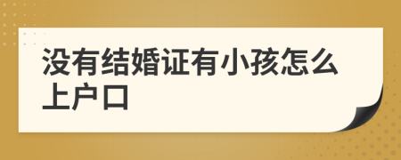没有结婚证有小孩怎么上户口