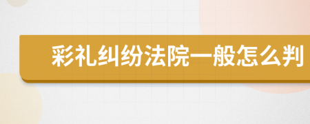 彩礼纠纷法院一般怎么判