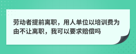 劳动者提前离职，用人单位以培训费为由不让离职，我可以要求赔偿吗