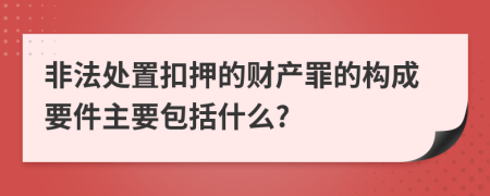 非法处置扣押的财产罪的构成要件主要包括什么?