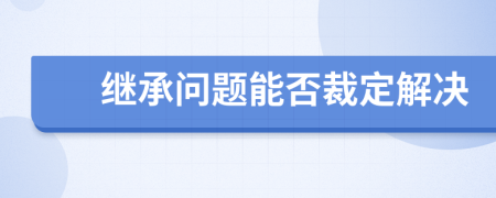 继承问题能否裁定解决