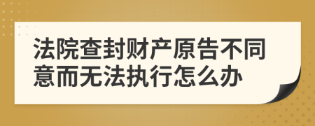 法院查封财产原告不同意而无法执行怎么办