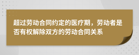 超过劳动合同约定的医疗期，劳动者是否有权解除双方的劳动合同关系