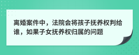 离婚案件中，法院会将孩子抚养权判给谁，如果子女抚养权归属的问题