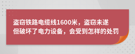 盗窃铁路电缆线1600米，盗窃未遂但破坏了电力设备，会受到怎样的处罚