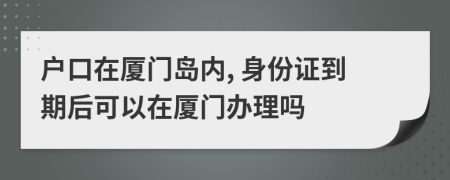 户口在厦门岛内, 身份证到期后可以在厦门办理吗