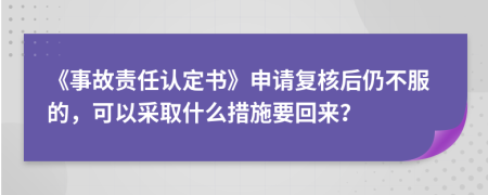 《事故责任认定书》申请复核后仍不服的，可以采取什么措施要回来？