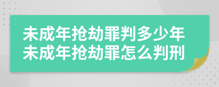 未成年抢劫罪判多少年未成年抢劫罪怎么判刑