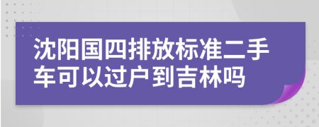 沈阳国四排放标准二手车可以过户到吉林吗