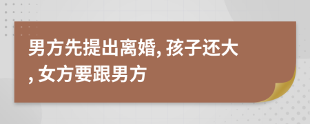 男方先提出离婚, 孩子还大, 女方要跟男方