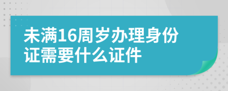 未满16周岁办理身份证需要什么证件