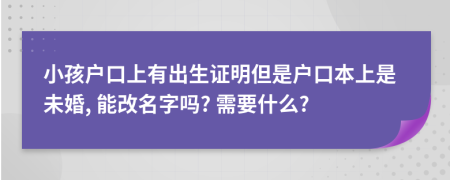 小孩户口上有出生证明但是户口本上是未婚, 能改名字吗? 需要什么?