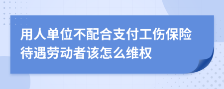 用人单位不配合支付工伤保险待遇劳动者该怎么维权