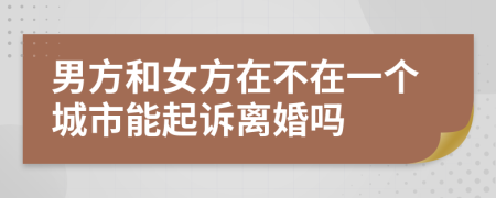 男方和女方在不在一个城市能起诉离婚吗