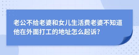 老公不给老婆和女儿生活费老婆不知道他在外面打工的地址怎么起诉?