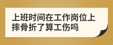 上班时间在工作岗位上摔骨折了算工伤吗