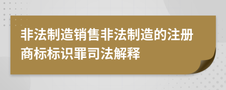 非法制造销售非法制造的注册商标标识罪司法解释