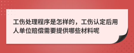 工伤处理程序是怎样的，工伤认定后用人单位赔偿需要提供哪些材料呢