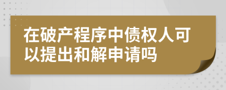 在破产程序中债权人可以提出和解申请吗