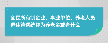 全民所有制企业、事业单位、养老人员退休待遇统称为养老金或者什么