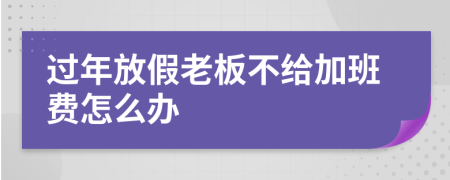 过年放假老板不给加班费怎么办