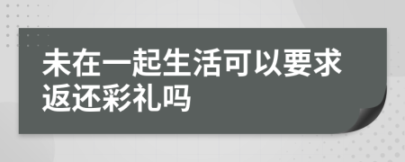 未在一起生活可以要求返还彩礼吗