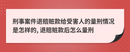 刑事案件退赔赃款给受害人的量刑情况是怎样的, 退赔赃款后怎么量刑