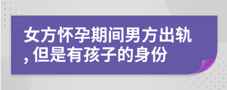 女方怀孕期间男方出轨, 但是有孩子的身份