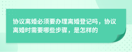 协议离婚必须要办理离婚登记吗，协议离婚时需要哪些步骤，是怎样的