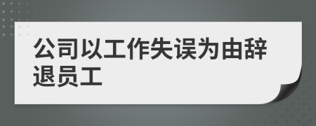 公司以工作失误为由辞退员工