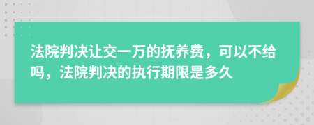 法院判决让交一万的抚养费，可以不给吗，法院判决的执行期限是多久