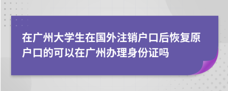 在广州大学生在国外注销户口后恢复原户口的可以在广州办理身份证吗