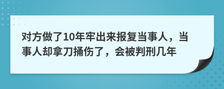 对方做了10年牢出来报复当事人，当事人却拿刀捅伤了，会被判刑几年