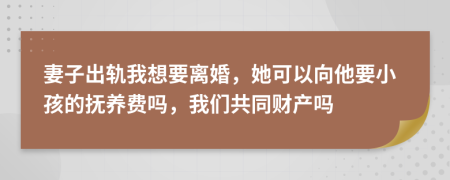 妻子出轨我想要离婚，她可以向他要小孩的抚养费吗，我们共同财产吗