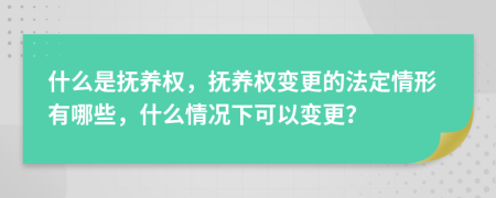 什么是抚养权，抚养权变更的法定情形有哪些，什么情况下可以变更？