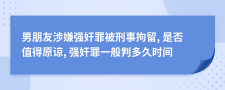 男朋友涉嫌强奸罪被刑事拘留, 是否值得原谅, 强奸罪一般判多久时间