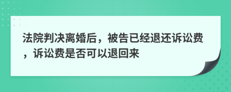 法院判决离婚后，被告已经退还诉讼费，诉讼费是否可以退回来