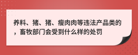 养料、猪、猪、瘦肉肉等违法产品类的，畜牧部门会受到什么样的处罚
