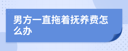 男方一直拖着抚养费怎么办