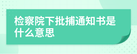 检察院下批捕通知书是什么意思