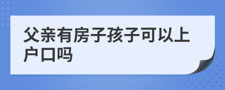 父亲有房子孩子可以上户口吗